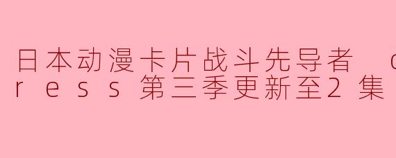 日本动漫卡片战斗先导者 overDress第三季更新至2集